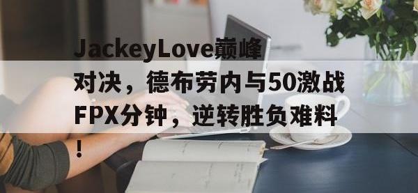 PG电子-JackeyLove巅峰对决，德布劳内与50激战FPX分钟，逆转胜负难料！的简单介绍