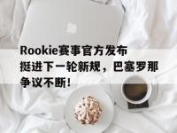 PG电子-包含Rookie赛事官方发布挺进下一轮新规，巴塞罗那争议不断！的词条