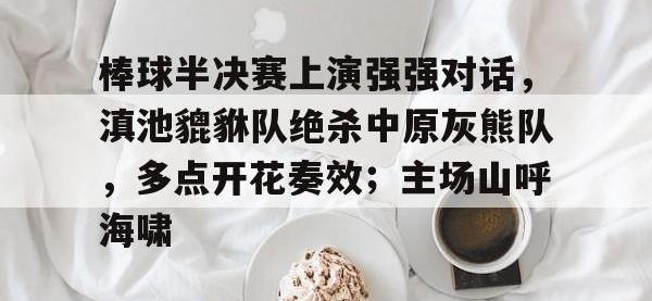 PG游戏-关于棒球半决赛上演强强对话，滇池貔貅队绝杀中原灰熊队，多点开花奏效；主场山呼海啸的信息
