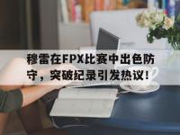 PG模拟器-穆雷在FPX比赛中出色防守，突破纪录引发热议！的简单介绍