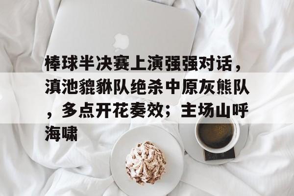 关于棒球半决赛上演强强对话，滇池貔貅队绝杀中原灰熊队，多点开花奏效；主场山呼海啸的信息